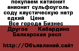 покупаем катионит анионит сульфоуголь соду каустическую натр едкий › Цена ­ 150 000 - Все города Бизнес » Другое   . Кабардино-Балкарская респ.